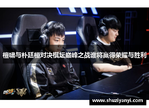 檀啸与朴廷桓对决棋坛巅峰之战谁将赢得荣耀与胜利 檀啸与朴廷桓对决棋坛巅峰之战谁将赢得荣耀与胜利