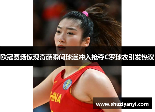 欧冠赛场惊现奇葩瞬间球迷冲入抢夺C罗球衣引发热议