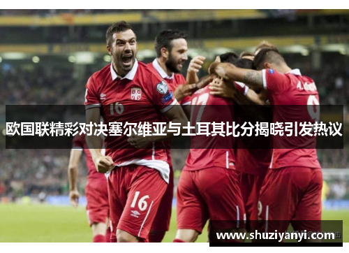 欧国联精彩对决塞尔维亚与土耳其比分揭晓引发热议