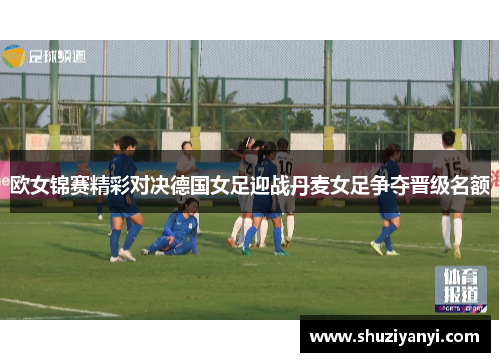 欧女锦赛精彩对决德国女足迎战丹麦女足争夺晋级名额