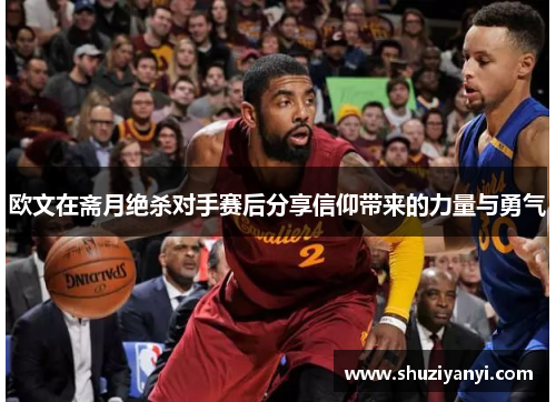 欧文在斋月绝杀对手赛后分享信仰带来的力量与勇气
