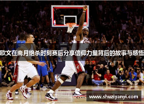 欧文在斋月绝杀时刻赛后分享信仰力量背后的故事与感悟