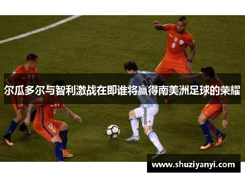 尔瓜多尔与智利激战在即谁将赢得南美洲足球的荣耀