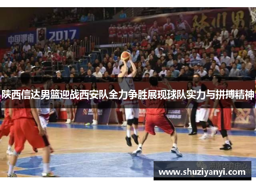 陕西信达男篮迎战西安队全力争胜展现球队实力与拼搏精神