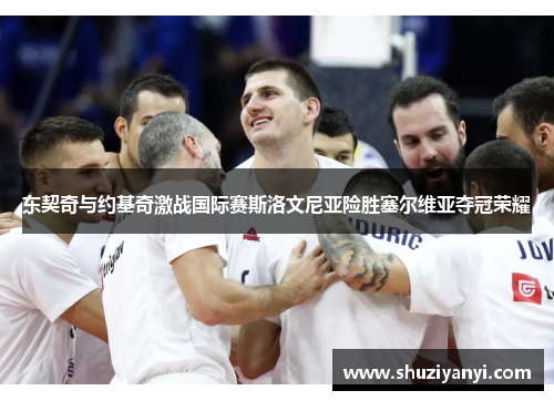 东契奇与约基奇激战国际赛斯洛文尼亚险胜塞尔维亚夺冠荣耀