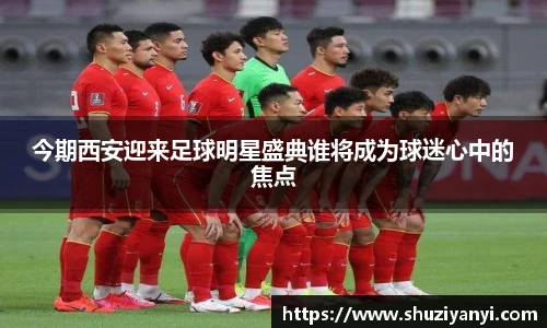 今期西安迎来足球明星盛典谁将成为球迷心中的焦点